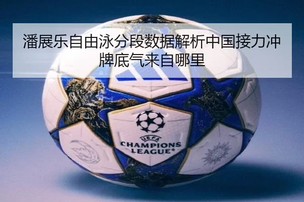 潘展乐自由泳分段数据解析中国接力冲牌底气来自哪里